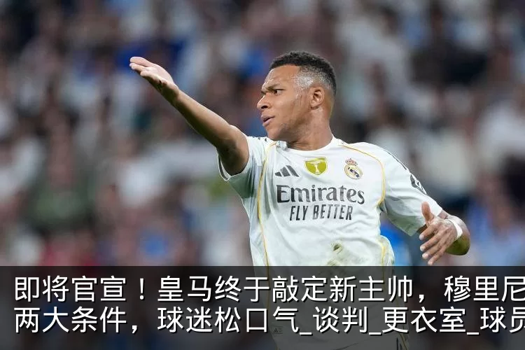 即将官宣！皇马终于敲定新主帅，穆里尼奥提两大条件，球迷松口气_谈判_更衣室_球员