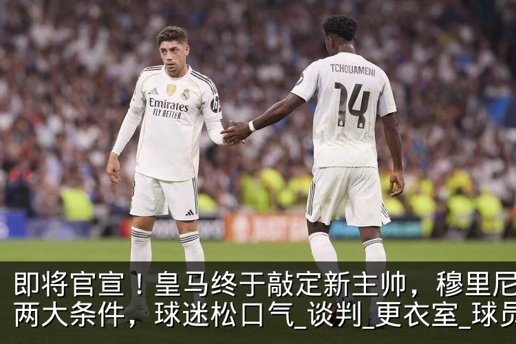 即将官宣！皇马终于敲定新主帅，穆里尼奥提两大条件，球迷松口气_谈判_更衣室_球员