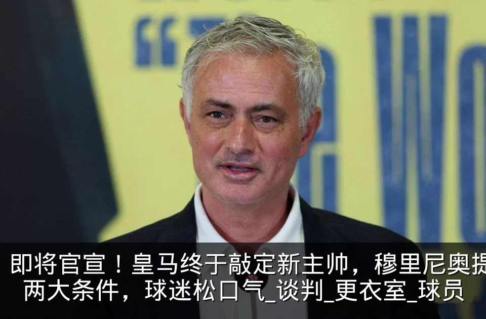 即将官宣！皇马终于敲定新主帅，穆里尼奥提两大条件，球迷松口气_谈判_更衣室_球员