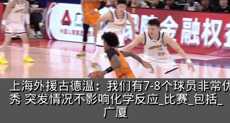 上海外援古德温：我们有7-8个球员非常优秀 突发情况不影响化学反应_比赛_包括_广厦