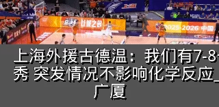 上海外援古德温：我们有7-8个球员非常优秀 突发情况不影响化学反应_比赛_包括_广厦