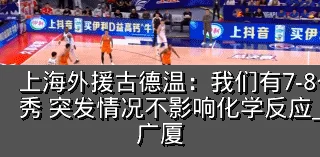 上海外援古德温：我们有7-8个球员非常优秀 突发情况不影响化学反应_比赛_包括_广厦